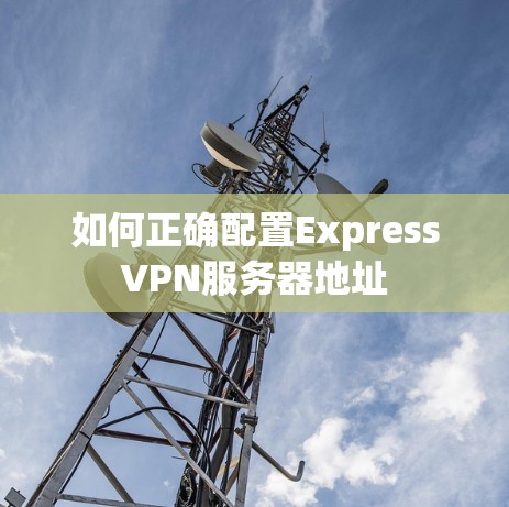 如何正确配置ExpressVPN服务器地址 如何正确配置ExpressVPN服务器地址
