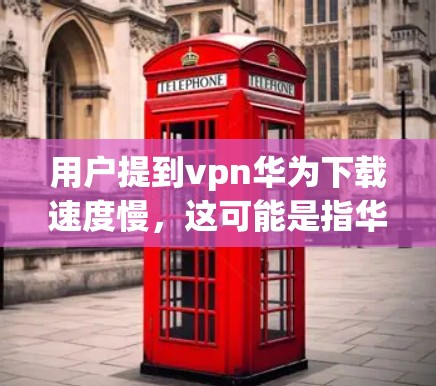 用户提到vpn华为下载速度慢,这可能是指华为的某个应用或服务在下载过程中出现延迟。以下是一些可能的解决方案和建议 用户提到vpn华为下载速度慢,这可能是指华为的某个应用或服务在下载过程中出现延迟。以下是一些可能的解决方案和建议