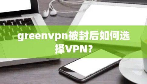 greenvpn被封后如何选择VPN? greenvpn被封后如何选择VPN?