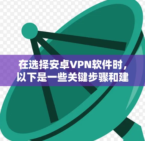 在选择安卓VPN软件时,以下是一些关键步骤和建议,帮助你做出明智的选择 在选择安卓VPN软件时,以下是一些关键步骤和建议,帮助你做出明智的选择