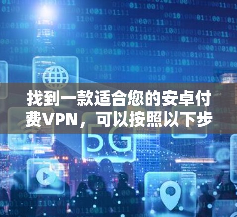找到一款适合您的安卓付费VPN,可以按照以下步骤进行选择 找到一款适合您的安卓付费VPN,可以按照以下步骤进行选择