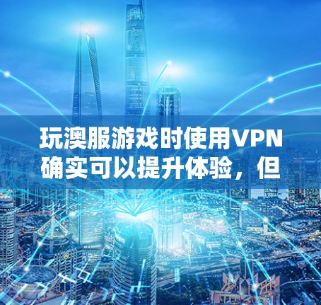 玩澳服游戏时使用VPN确实可以提升体验,但需权衡安全与功能。以下是详细的步骤指南 玩澳服游戏时使用VPN确实可以提升体验,但需权衡安全与功能。以下是详细的步骤指南