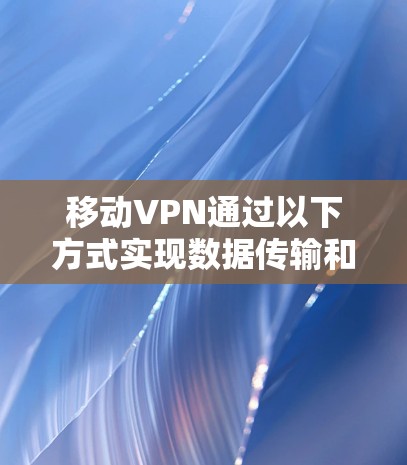 移动VPN通过以下方式实现数据传输和访问 移动VPN通过以下方式实现数据传输和访问