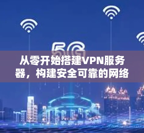 从零开始搭建VPN服务器,构建安全可靠的网络 从零开始搭建VPN服务器,构建安全可靠的网络