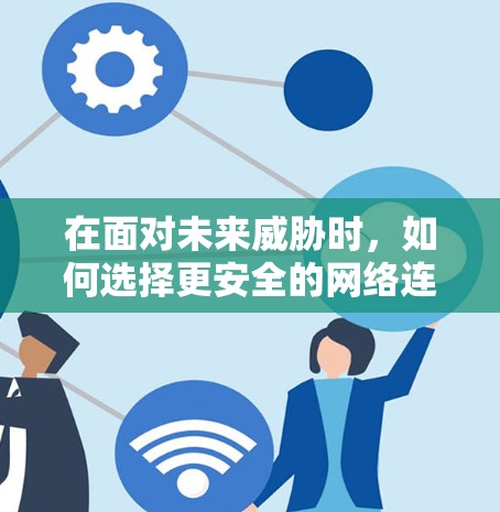 在面对未来威胁时,如何选择更安全的网络连接方式? 在面对未来威胁时,如何选择更安全的网络连接方式?