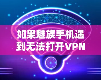 如果魅族手机遇到无法打开VPN的问题,您可以按照以下步骤进行排查和解决 如果魅族手机遇到无法打开VPN的问题,您可以按照以下步骤进行排查和解决
