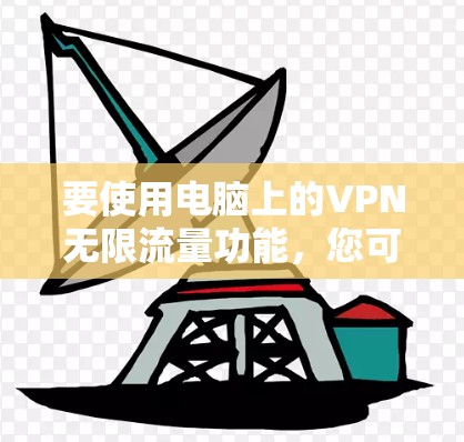 要使用电脑上的VPN无限流量功能,您可以按照以下步骤操作 要使用电脑上的VPN无限流量功能,您可以按照以下步骤操作