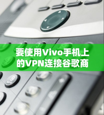 要使用Vivo手机上的VPN连接谷歌商店,您可以按照以下步骤操作 要使用Vivo手机上的VPN连接谷歌商店,您可以按照以下步骤操作