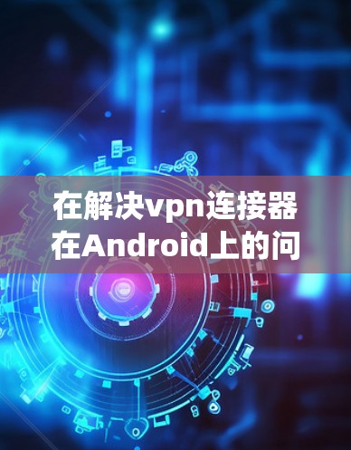 在解决vpn连接器在Android上的问题时,以下是一些步骤性的解决方案 在解决vpn连接器在Android上的问题时,以下是一些步骤性的解决方案