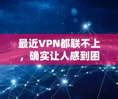 最近VPN都联不上,确实让人感到困惑和 frustrated。以下是一些可能的原因和解决办法,供您参考 最近VPN都联不上,确实让人感到困惑和 frustrated。以下是一些可能的原因和解决办法,供您参考