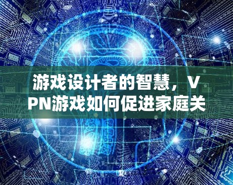 游戏设计者的智慧,VPN游戏如何促进家庭关系与安全 游戏设计者的智慧,VPN游戏如何促进家庭关系与安全