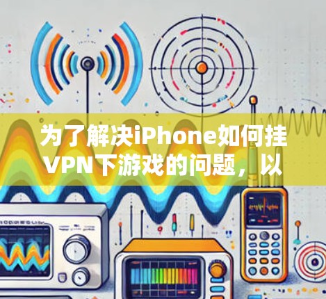 为了解决iPhone如何挂VPN下游戏的问题,以下是一个逐步的解决方案 为了解决iPhone如何挂VPN下游戏的问题,以下是一个逐步的解决方案