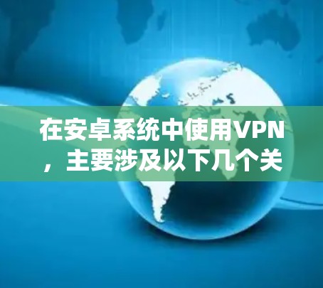 在安卓系统中使用VPN,主要涉及以下几个关键步骤和考虑因素 在安卓系统中使用VPN,主要涉及以下几个关键步骤和考虑因素