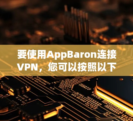 要使用AppBaron连接VPN,您可以按照以下步骤进行 要使用AppBaron连接VPN,您可以按照以下步骤进行