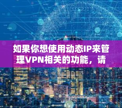 如果你想使用动态IP来管理VPN相关的功能,请确保你正在使用动态IP来配置相关的网络设置,而不是用于VPN。如果要使用动态IP来管理VPN,建议使用专门的VPN软件来实现安全和高效的数据传输 如果你想使用动态IP来管理VPN相关的功能,请确保你正在使用动态IP来配置相关的网络设置,而不是用于VPN。如果要使用动态IP来管理VPN,建议使用专门的VPN软件来实现安全和高效的数据传输