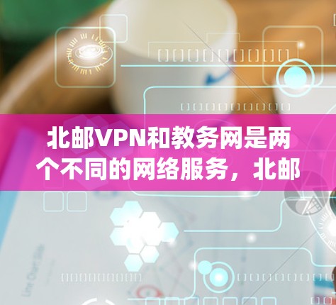 北邮VPN和教务网是两个不同的网络服务,北邮VPN主要提供学校内的网络连接服务,而教务网则涉及学校教育部门管理网络设备和课程信息。以下是一些可能与北邮vpn和教务网相关的内容 北邮VPN和教务网是两个不同的网络服务,北邮VPN主要提供学校内的网络连接服务,而教务网则涉及学校教育部门管理网络设备和课程信息。以下是一些可能与北邮vpn和教务网相关的内容