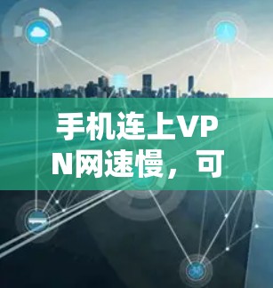手机连上VPN网速慢，可能是由于多种原因导致的，以下是一些可能的原因和解决方法