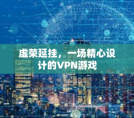 虚荣延挂,一场精心设计的VPN游戏 虚荣延挂,一场精心设计的VPN游戏