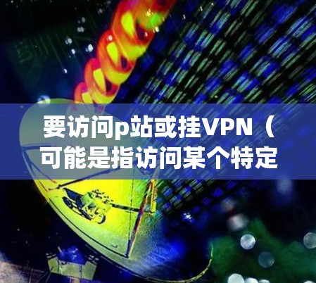 要访问p站或挂VPN(可能是指访问某个特定的VPN服务器)以下是一些可能的步骤和建议 要访问p站或挂VPN(可能是指访问某个特定的VPN服务器)以下是一些可能的步骤和建议