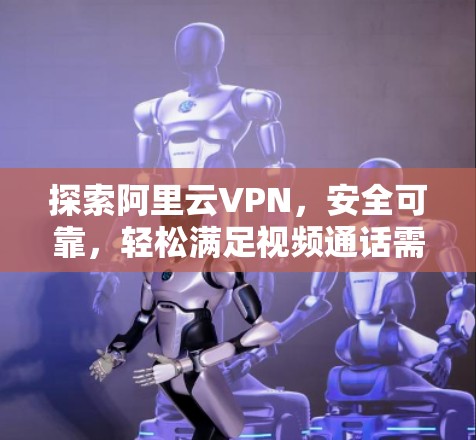 探索阿里云VPN,安全可靠,轻松满足视频通话需求 探索阿里云VPN,安全可靠,轻松满足视频通话需求
