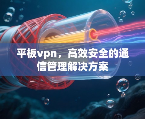平板vpn,高效安全的通信管理解决方案 平板vpn,高效安全的通信管理解决方案