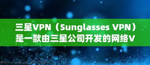 三星VPN(Sunglasses VPN)是一款由三星公司开发的网络VPN产品,主要用于远程访问和数据共享。它支持多种语言和设备,包括手机、平板和电脑。三星VPN提供以下主要功能 三星VPN(Sunglasses VPN)是一款由三星公司开发的网络VPN产品,主要用于远程访问和数据共享。它支持多种语言和设备,包括手机、平板和电脑。三星VPN提供以下主要功能