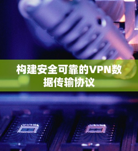 构建安全可靠的VPN数据传输协议 构建安全可靠的VPN数据传输协议