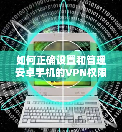 如何正确设置和管理安卓手机的VPN权限 如何正确设置和管理安卓手机的VPN权限