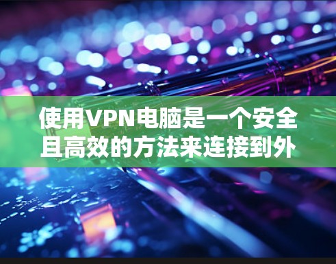 使用VPN电脑是一个安全且高效的方法来连接到外部网络，无需本地服务器。以下是使用VPN电脑的详细步骤