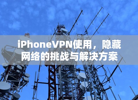 iPhoneVPN使用,隐藏网络的挑战与解决方案 iPhoneVPN使用,隐藏网络的挑战与解决方案