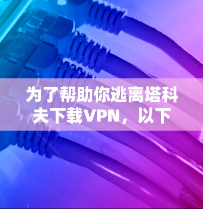 为了帮助你逃离塔科夫下载VPN,以下是一些步骤和建议,确保你能够安全地下载内容 为了帮助你逃离塔科夫下载VPN,以下是一些步骤和建议,确保你能够安全地下载内容