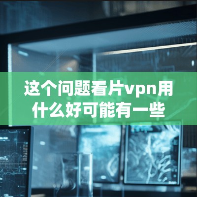 这个问题看片vpn用什么好可能有一些表述上的问题,可能是看视频或者观看视频的意思。如果你是指关于看视频的软件或工具,可以推荐一些常用的视频观看软件,比如 这个问题看片vpn用什么好可能有一些表述上的问题,可能是看视频或者观看视频的意思。如果你是指关于看视频的软件或工具,可以推荐一些常用的视频观看软件,比如