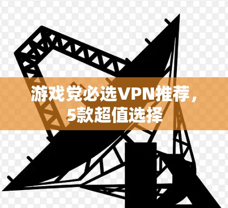 游戏党必选VPN推荐，5款超值选择