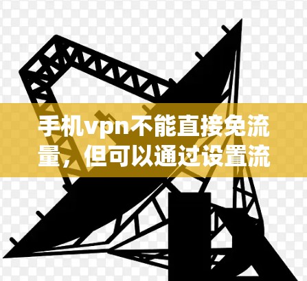 手机vpn不能直接免流量,但可以通过设置流量限制来控制流量的使用。以下是详细的步骤说明 手机vpn不能直接免流量,但可以通过设置流量限制来控制流量的使用。以下是详细的步骤说明
