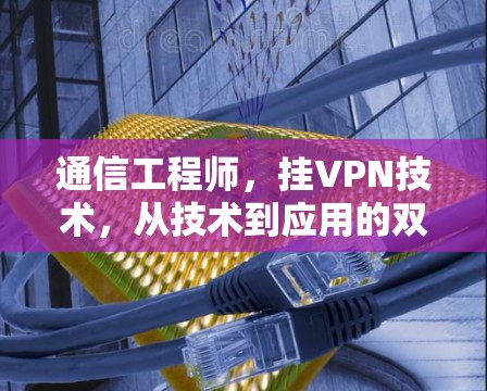通信工程师,挂VPN技术,从技术到应用的双重价值 通信工程师,挂VPN技术,从技术到应用的双重价值