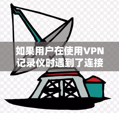 如果用户在使用VPN记录仪时遇到了连接中断的问题，可以按照以下步骤进行排查和解决