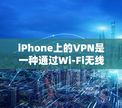 iPhone上的VPN是一种通过Wi-Fi无线网络加密传输数据的网络服务，通过使用VPN协议、加密算法、加密密钥和认证中心等技术，保障数据的安全和传输。以下是详细的步骤说明