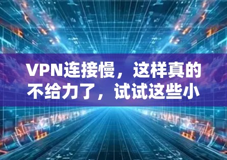 VPN连接慢，这样真的不给力了，试试这些小妙招，让连接更顺畅