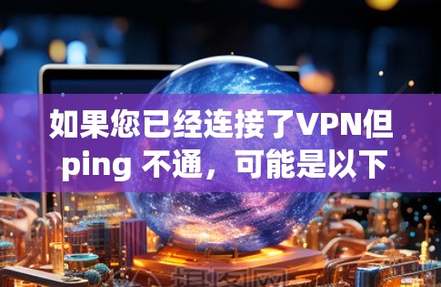 如果您已经连接了VPN但 ping 不通，可能是以下原因导致的
