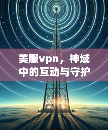 美服vpn，神域中的互动与守护