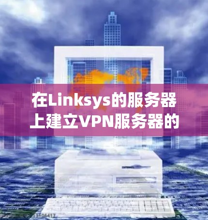 在Linksys的服务器上建立VPN服务器的步骤如下
