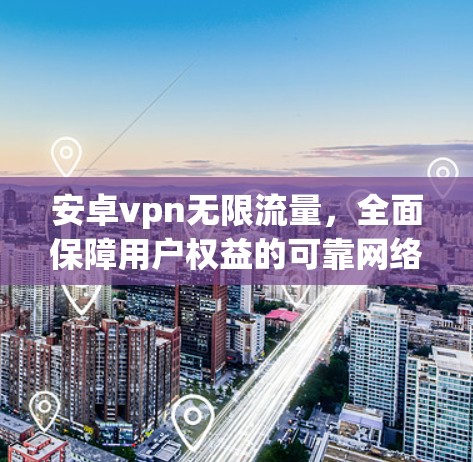 安卓vpn无限流量，全面保障用户权益的可靠网络方案