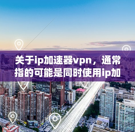 关于ip加速器vpn,通常指的可能是同时使用ip加速器和VPN功能的网络工具。以下是一些常见的网络加速和VPN工具,供你参考 关于ip加速器vpn,通常指的可能是同时使用ip加速器和VPN功能的网络工具。以下是一些常见的网络加速和VPN工具,供你参考