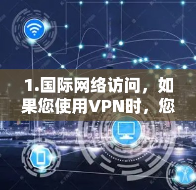 1.国际网络访问，如果您使用VPN时，您可能会选择国际网络协议（INAP）来访问国际网络，这可以节省时间和资源，因为您不需要自行安装国际网络设备