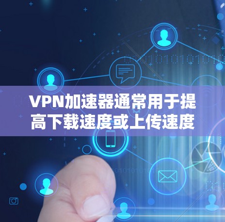 VPN加速器通常用于提高下载速度或上传速度，但充值可能涉及到费用增加，尤其是当这些加速器允许广告或功能使用时。以下是一些可能的原因和风险