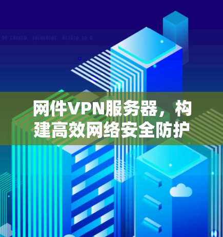 网件VPN服务器,构建高效网络安全防护的创新解决方案 网件VPN服务器,构建高效网络安全防护的创新解决方案
