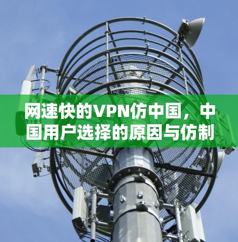网速快的VPN仿中国，中国用户选择的原因与仿制价值
