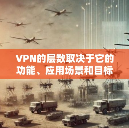 VPN的层数取决于它的功能、应用场景和目标用户。以下是几种常见的VPN层数及其对应类型