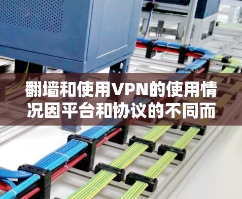 翻墙和使用VPN的使用情况因平台和协议的不同而有所差异。以下是一些通用的建议