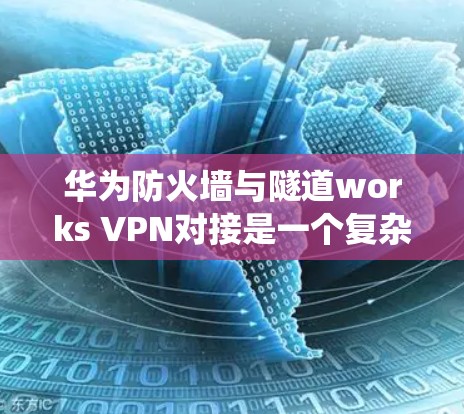 华为防火墙与隧道works VPN对接是一个复杂的过程,涉及多个步骤和工具。以下是一个系统的总结,帮助您更好地理解和掌握这一过程 华为防火墙与隧道works VPN对接是一个复杂的过程,涉及多个步骤和工具。以下是一个系统的总结,帮助您更好地理解和掌握这一过程